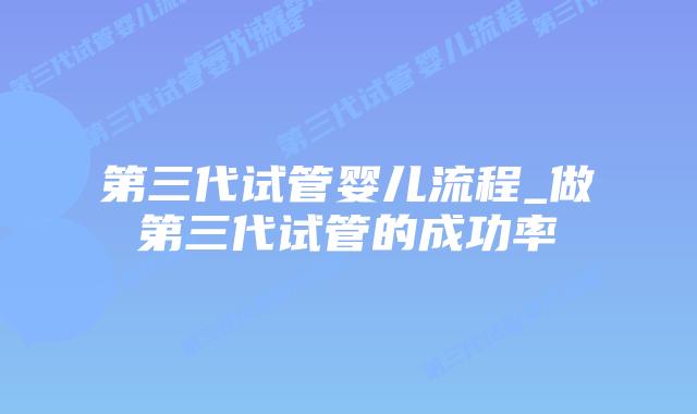 第三代试管婴儿流程_做第三代试管的成功率