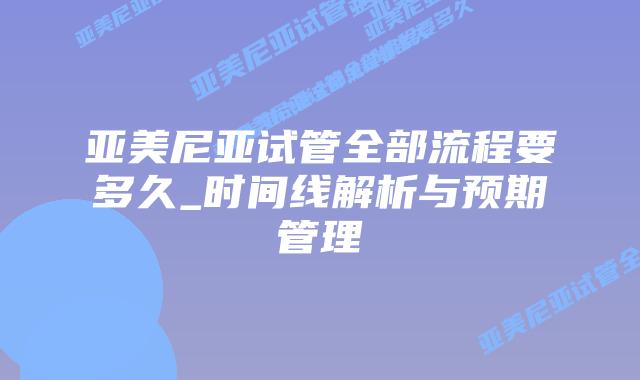 亚美尼亚试管全部流程要多久_时间线解析与预期管理