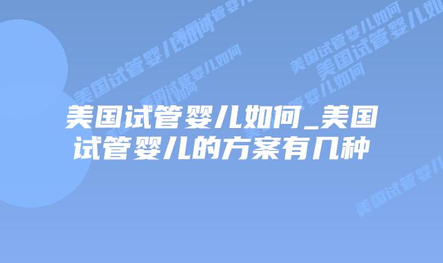 美国试管婴儿如何_美国试管婴儿的方案有几种