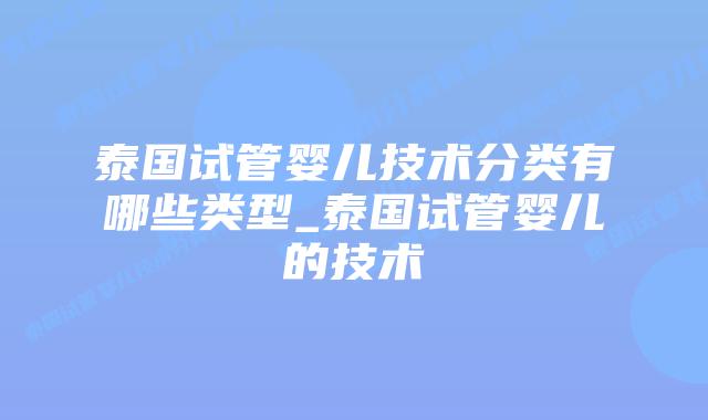 泰国试管婴儿技术分类有哪些类型_泰国试管婴儿的技术
