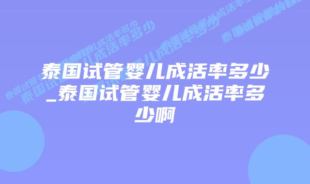 泰国试管婴儿成活率多少_泰国试管婴儿成活率多少啊