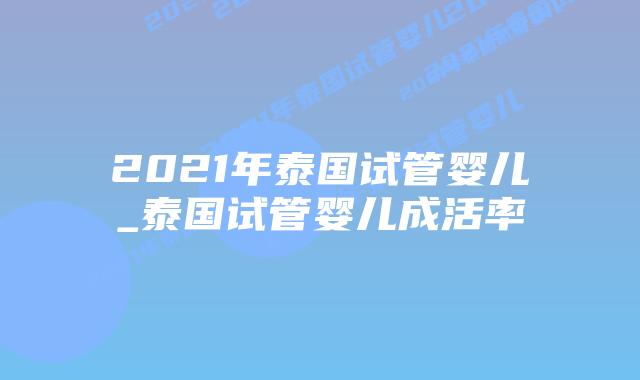 2021年泰国试管婴儿_泰国试管婴儿成活率