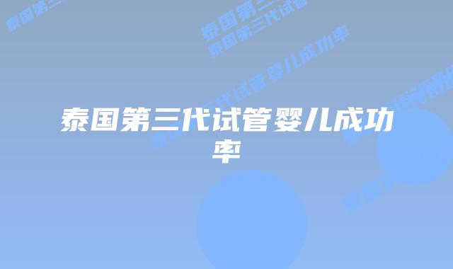 泰国第三代试管婴儿成功率