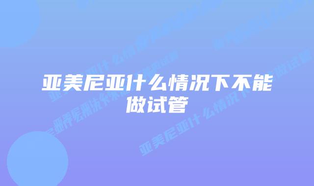 亚美尼亚什么情况下不能做试管