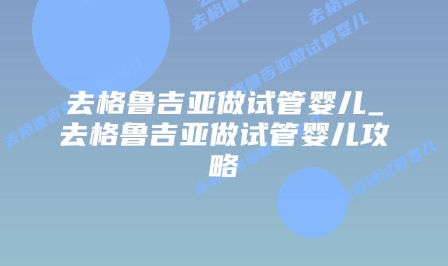 去格鲁吉亚做试管婴儿_去格鲁吉亚做试管婴儿攻略