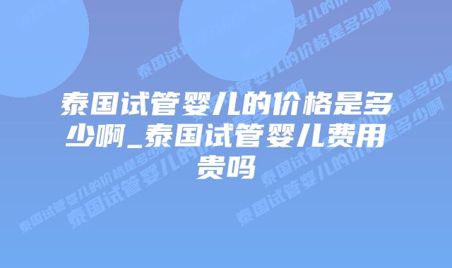 泰国试管婴儿的价格是多少啊_泰国试管婴儿费用贵吗