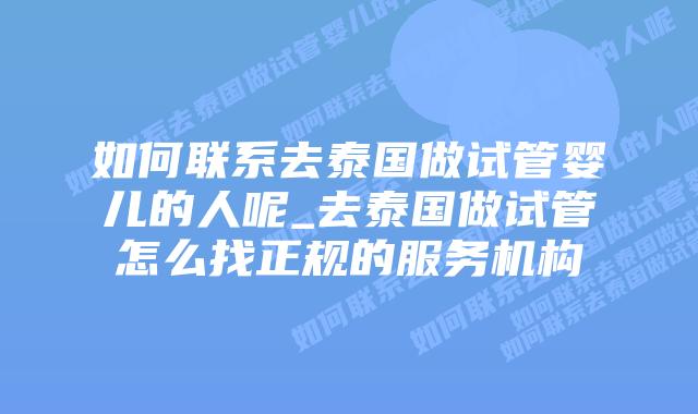 如何联系去泰国做试管婴儿的人呢_去泰国做试管怎么找正规的服务机构