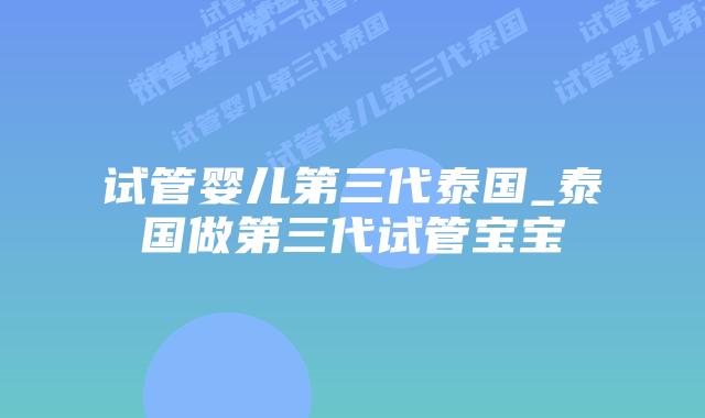 试管婴儿第三代泰国_泰国做第三代试管宝宝