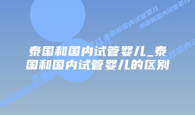 泰国和国内试管婴儿_泰国和国内试管婴儿的区别