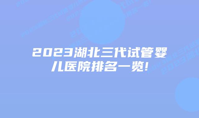 2023湖北三代试管婴儿医院排名一览!