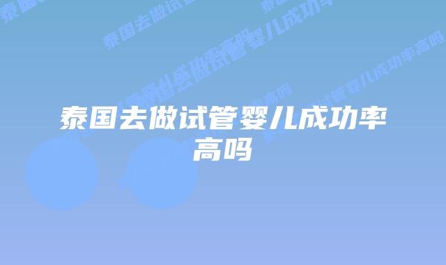 泰国去做试管婴儿成功率高吗
