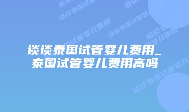 谈谈泰国试管婴儿费用_泰国试管婴儿费用高吗