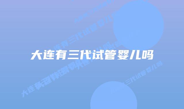 大连有三代试管婴儿吗