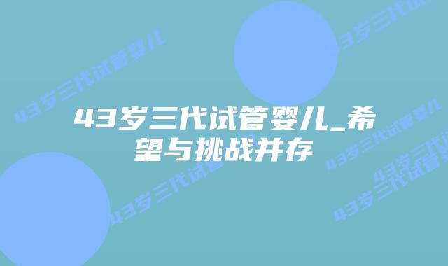 43岁三代试管婴儿_希望与挑战并存