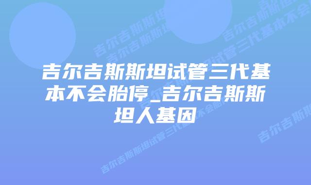 吉尔吉斯斯坦试管三代基本不会胎停_吉尔吉斯斯坦人基因