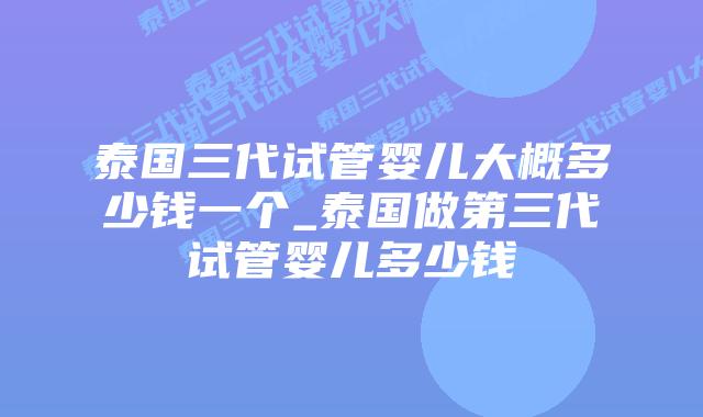 泰国三代试管婴儿大概多少钱一个_泰国做第三代试管婴儿多少钱