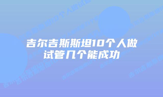 吉尔吉斯斯坦10个人做试管几个能成功
