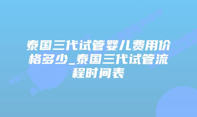 泰国三代试管婴儿费用价格多少_泰国三代试管流程时间表