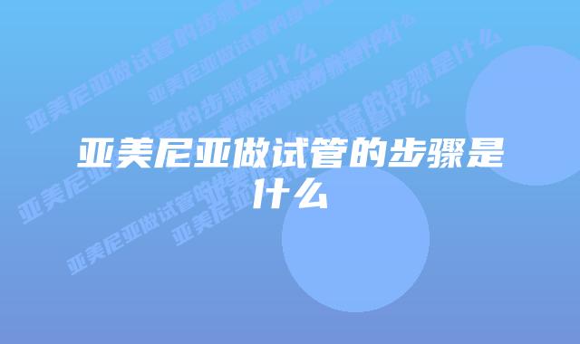 亚美尼亚做试管的步骤是什么