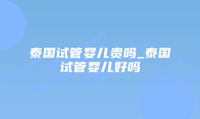 泰国试管婴儿贵吗_泰国试管婴儿好吗
