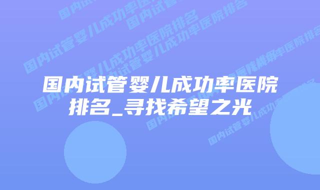 国内试管婴儿成功率医院排名_寻找希望之光