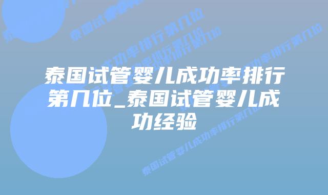 泰国试管婴儿成功率排行第几位_泰国试管婴儿成功经验