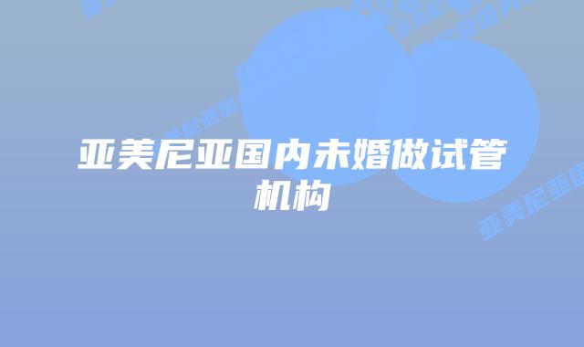 亚美尼亚国内未婚做试管机构