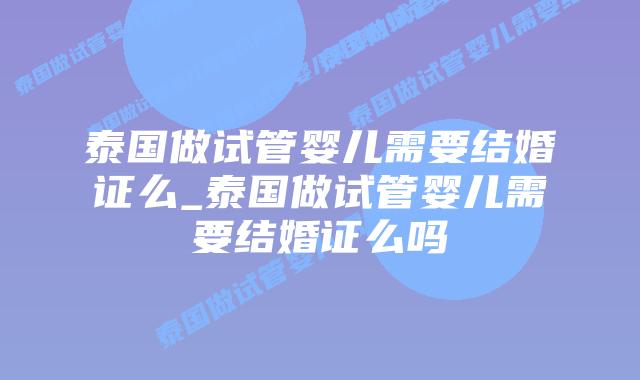 泰国做试管婴儿需要结婚证么_泰国做试管婴儿需要结婚证么吗