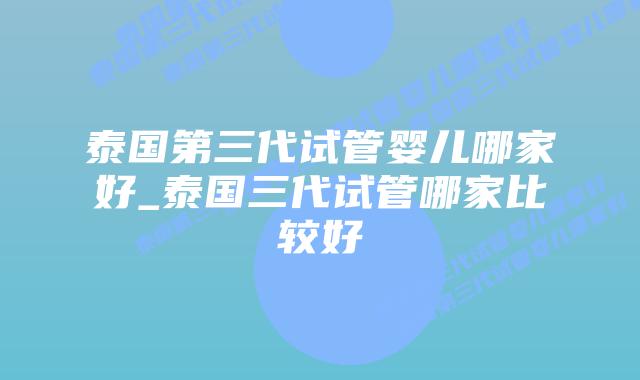 泰国第三代试管婴儿哪家好_泰国三代试管哪家比较好