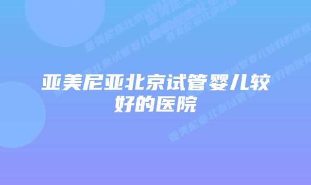 亚美尼亚北京试管婴儿较好的医院