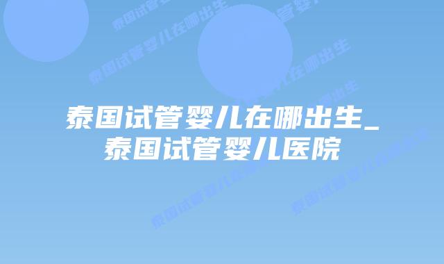 泰国试管婴儿在哪出生_泰国试管婴儿医院