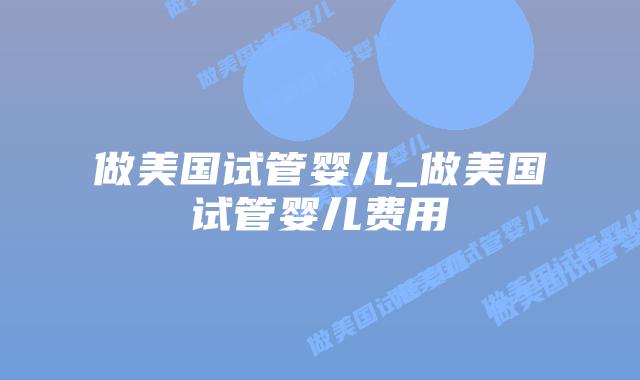 做美国试管婴儿_做美国试管婴儿费用