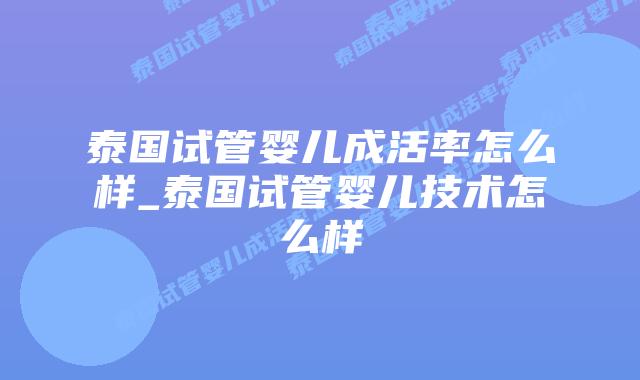 泰国试管婴儿成活率怎么样_泰国试管婴儿技术怎么样