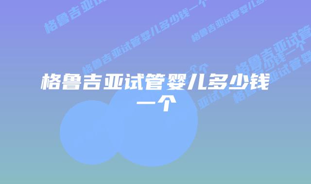 格鲁吉亚试管婴儿多少钱一个