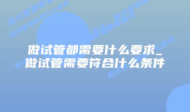 做试管都需要什么要求_做试管需要符合什么条件