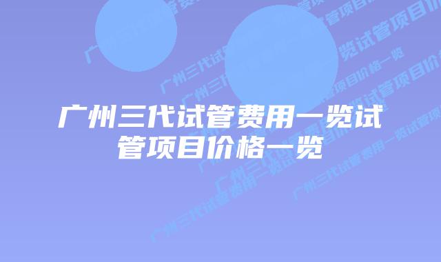 广州三代试管费用一览试管项目价格一览