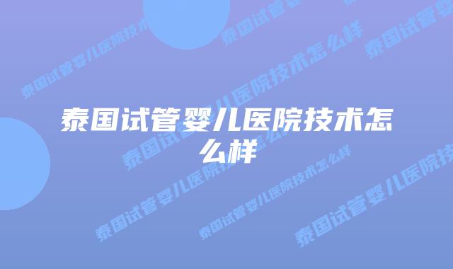 泰国试管婴儿医院技术怎么样