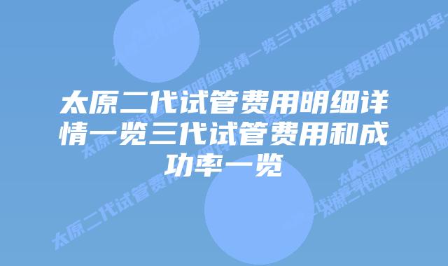 太原二代试管费用明细详情一览三代试管费用和成功率一览