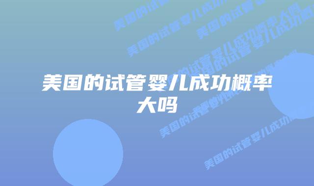 美国的试管婴儿成功概率大吗