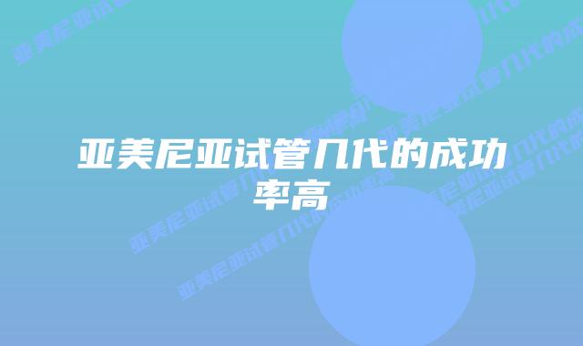 亚美尼亚试管几代的成功率高