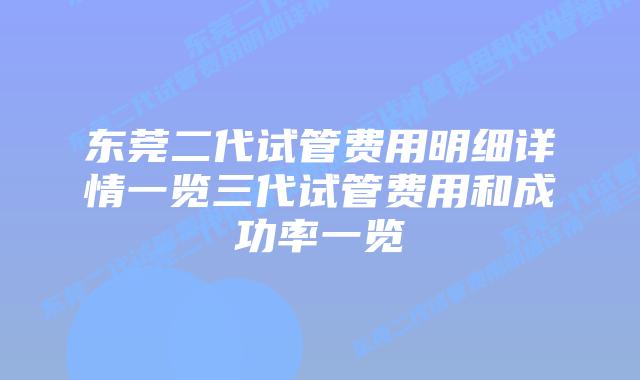 东莞二代试管费用明细详情一览三代试管费用和成功率一览