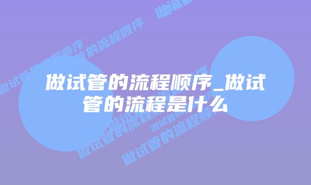 做试管的流程顺序_做试管的流程是什么