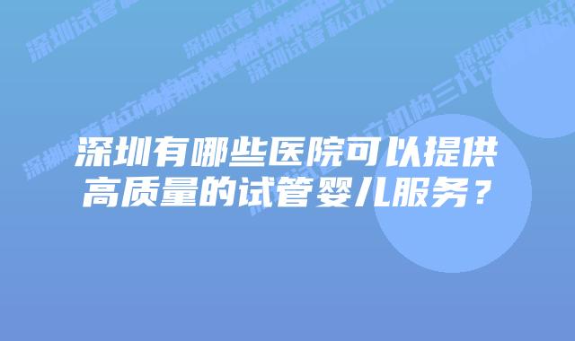 深圳有哪些医院可以提供高质量的试管婴儿服务？
