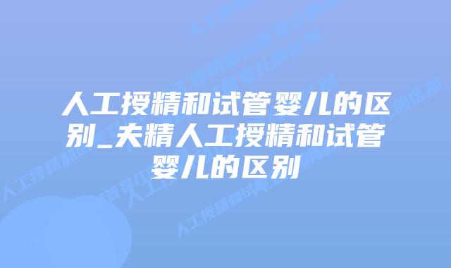 人工授精和试管婴儿的区别_夫精人工授精和试管婴儿的区别