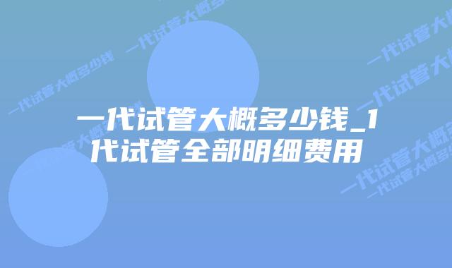 一代试管大概多少钱_1代试管全部明细费用