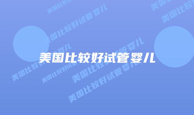 美国比较好试管婴儿