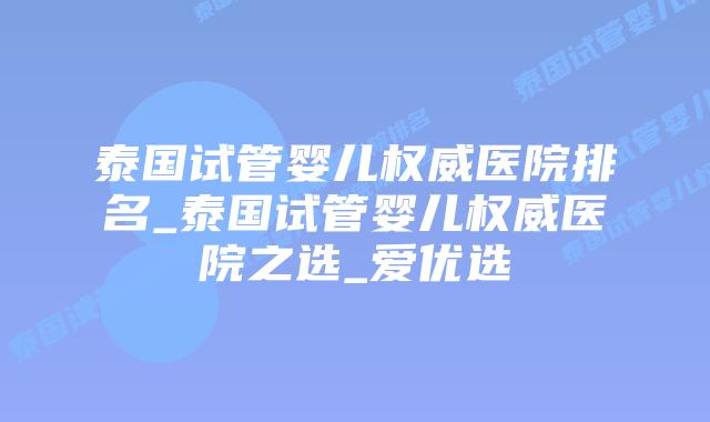 泰国试管婴儿权威医院排名_泰国试管婴儿权威医院之选_爱优选