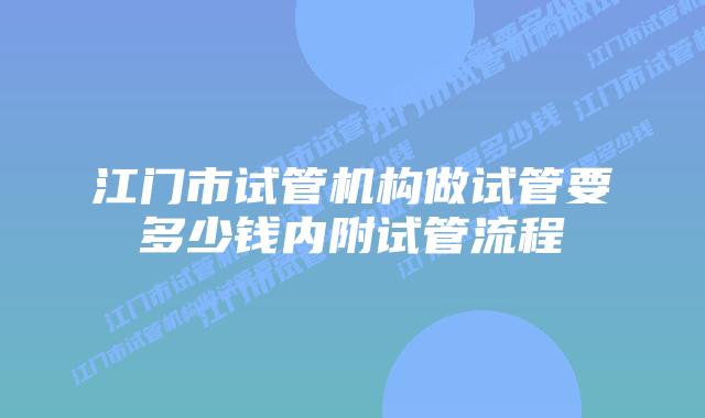 江门市试管机构做试管要多少钱内附试管流程