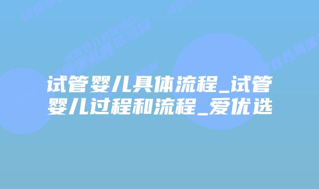 试管婴儿具体流程_试管婴儿过程和流程_爱优选