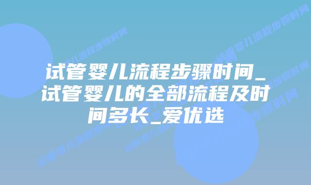 试管婴儿流程步骤时间_试管婴儿的全部流程及时间多长_爱优选